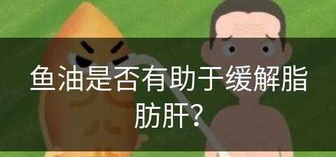 鱼油是否有助于缓解脂肪肝？(鱼油是否有助于缓解脂肪肝呢)